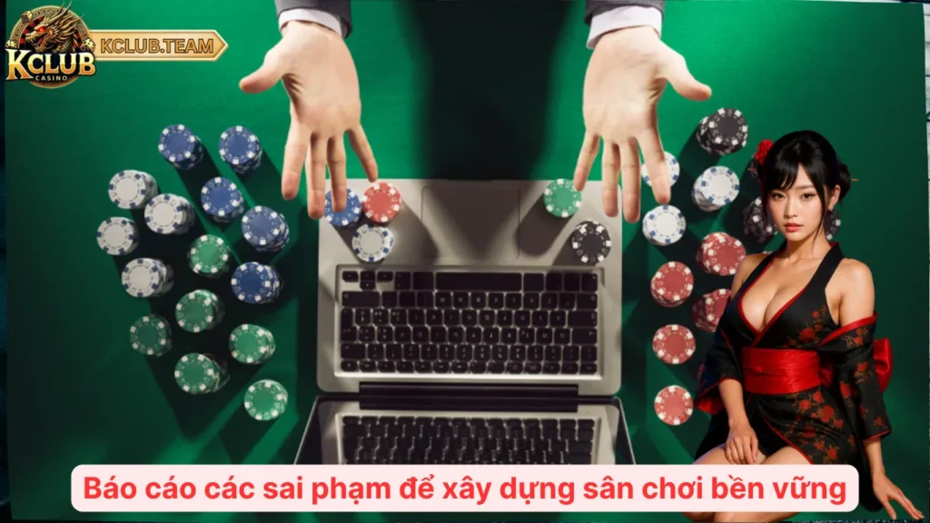 Trách Nhiệm Thành Viên KClub – Chơi Vui, An Toàn, Có Giới Hạn 4 Báo cáo các sai phạm để xây dựng sân chơi bền vững
